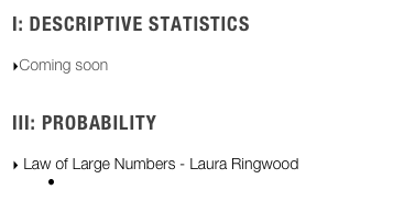 I: Descriptive Statistics

Coming soon


III: Probability

 Law of Large Numbers - Laura Ringwood
 SMART Notebook